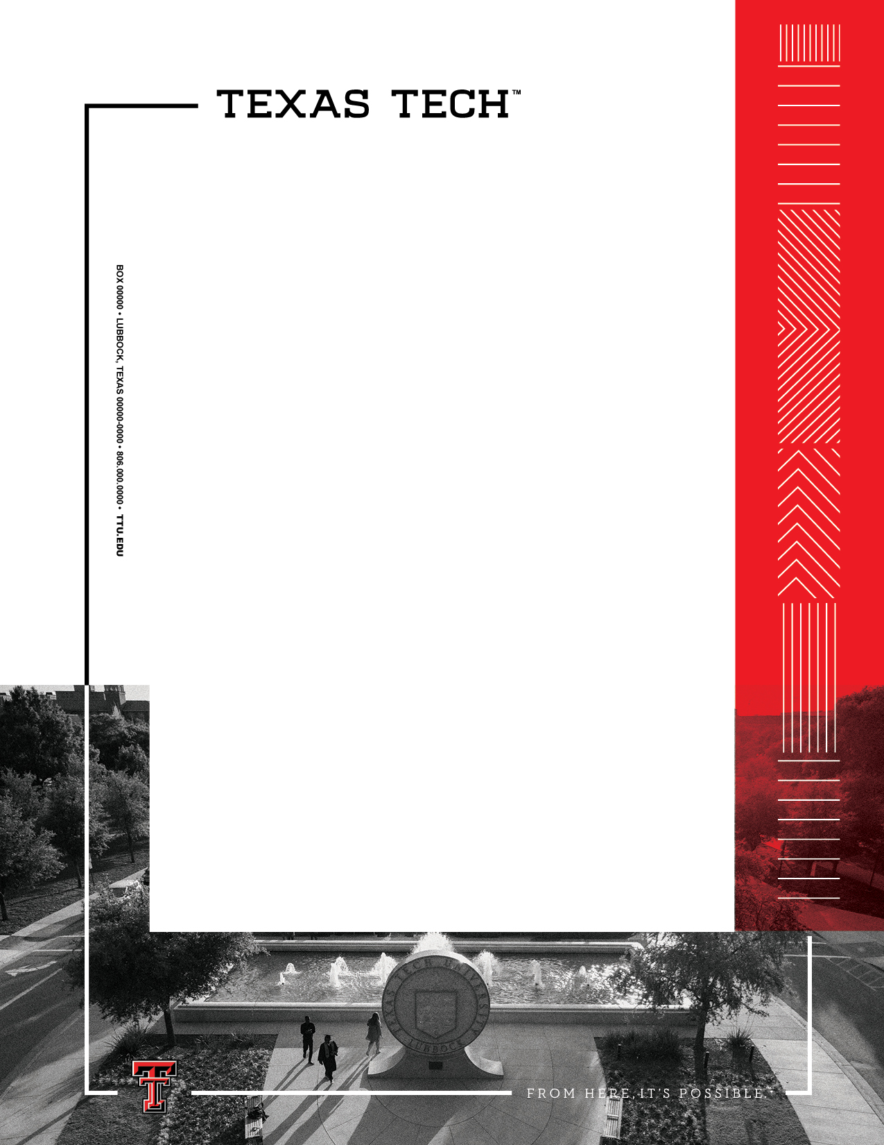 The specialty letterhead features a black and white background image of campus            on the bottom half of the page. On the right side, there is a red decorative            rectangle overlaid with white decorative lines. There is a bold decorative line            anchoring from the top left corner next to the Texas Tech logo and wrapping around            the page counterclockwise. It leads to the bottom left corner to a Double T and            continues to a From Here, It's Possible logo ending on the bottom right corner.            The letter is set in sans-serif text.